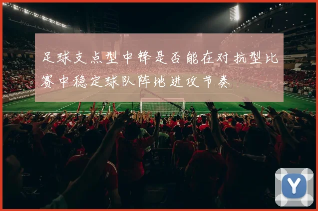 足球支点型中锋是否能在对抗型比赛中稳定球队阵地进攻节奏