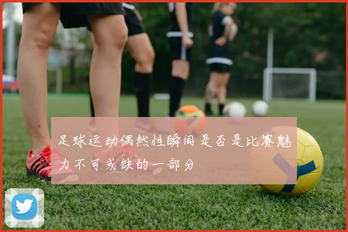 足球运动偶然性瞬间是否是比赛魅力不可或缺的一部分